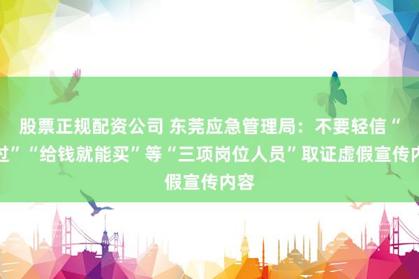 股票正规配资公司 东莞应急管理局：不要轻信“包过”“给钱就能买”等“三项岗位人员”取证虚假宣传内容