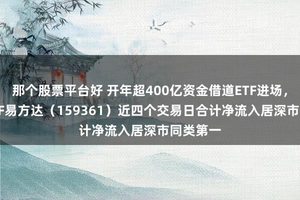 那个股票平台好 开年超400亿资金借道ETF进场，A500ETF易方达（159361）近四个交易日合计净流入居深市同类第一