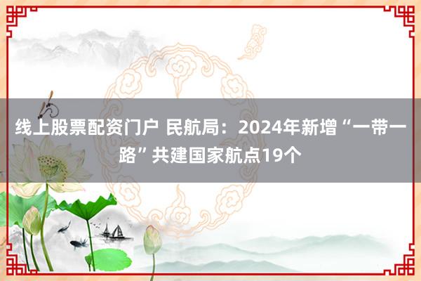 线上股票配资门户 民航局：2024年新增“一带一路”共建国家航点19个