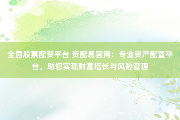 全国股票配资平台 资配易官网：专业资产配置平台，助您实现财富增长与风险管理