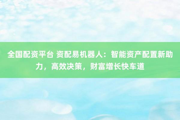 全国配资平台 资配易机器人：智能资产配置新助力，高效决策，财富增长快车道