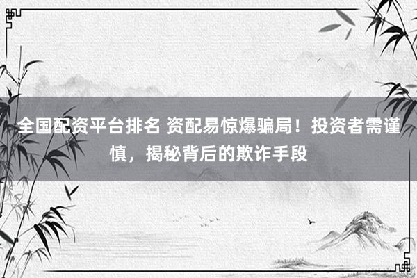 全国配资平台排名 资配易惊爆骗局！投资者需谨慎，揭秘背后的欺诈手段