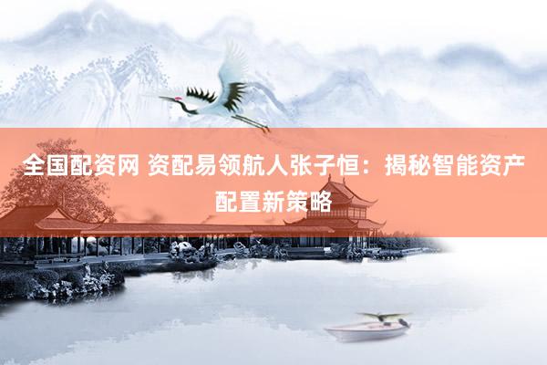 全国配资网 资配易领航人张子恒：揭秘智能资产配置新策略