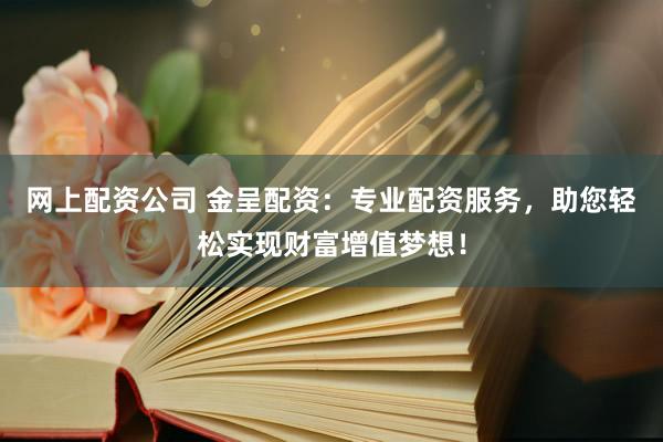 网上配资公司 金呈配资：专业配资服务，助您轻松实现财富增值梦想！