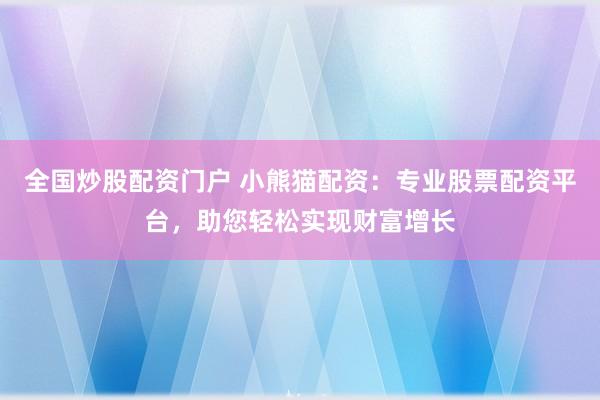 全国炒股配资门户 小熊猫配资：专业股票配资平台，助您轻松实现财富增长