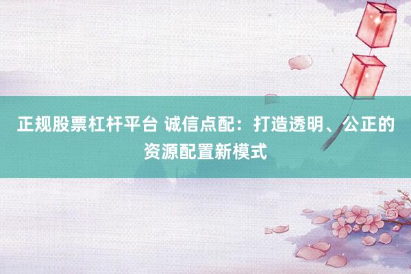 正规股票杠杆平台 诚信点配：打造透明、公正的资源配置新模式