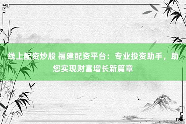 线上配资炒股 福建配资平台：专业投资助手，助您实现财富增长新篇章