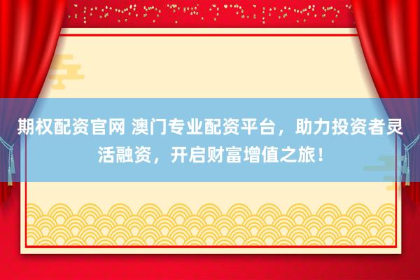 期权配资官网 澳门专业配资平台，助力投资者灵活融资，开启财富增值之旅！