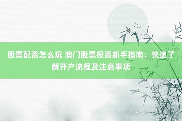 股票配资怎么玩 澳门股票投资新手指南：快速了解开户流程及注意事项