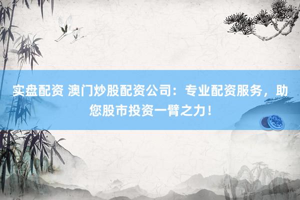 实盘配资 澳门炒股配资公司：专业配资服务，助您股市投资一臂之力！