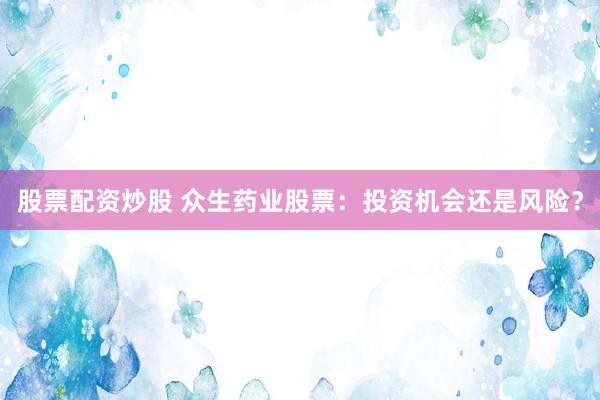 股票配资炒股 众生药业股票：投资机会还是风险？