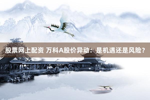 股票网上配资 万科A股价异动：是机遇还是风险？