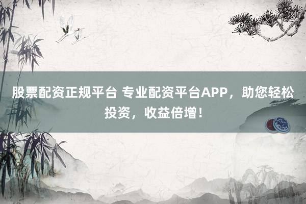 股票配资正规平台 专业配资平台APP，助您轻松投资，收益倍增！