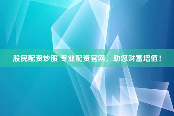 股民配资炒股 专业配资官网，助您财富增值！