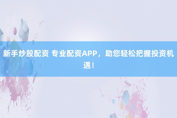 新手炒股配资 专业配资APP，助您轻松把握投资机遇！