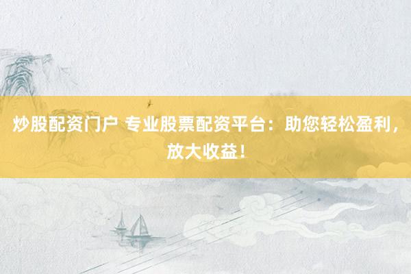 炒股配资门户 专业股票配资平台：助您轻松盈利，放大收益！