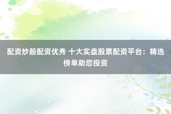 配资炒股配资优秀 十大实盘股票配资平台：精选榜单助您投资