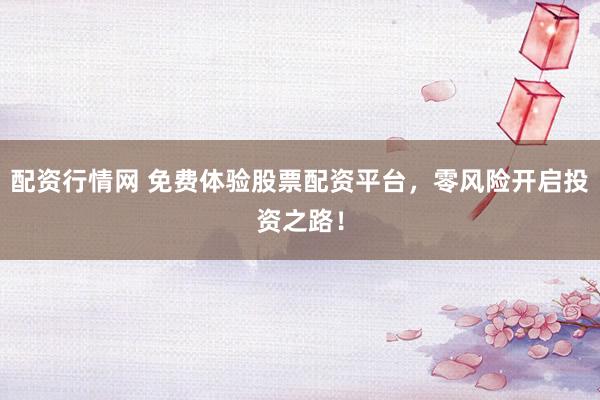 配资行情网 免费体验股票配资平台，零风险开启投资之路！