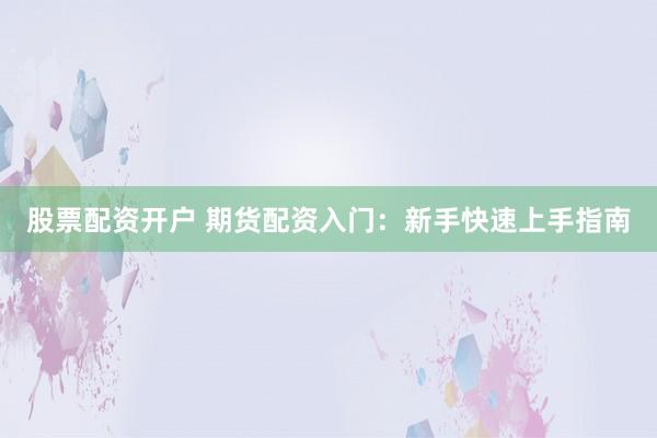 股票配资开户 期货配资入门：新手快速上手指南