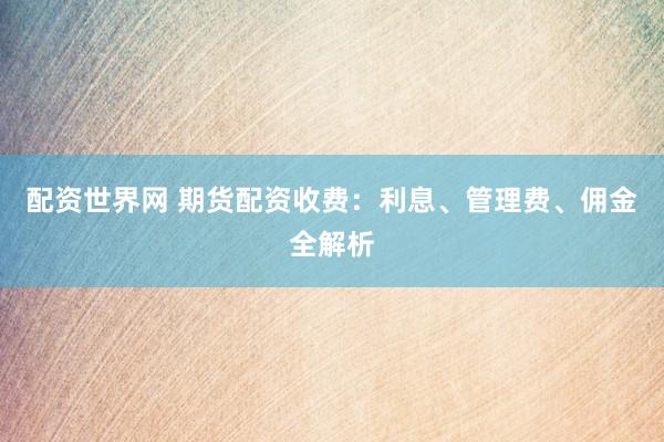 配资世界网 期货配资收费：利息、管理费、佣金全解析