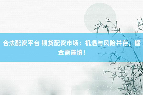 合法配资平台 期货配资市场：机遇与风险并存，掘金需谨慎！