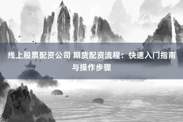 线上股票配资公司 期货配资流程：快速入门指南与操作步骤