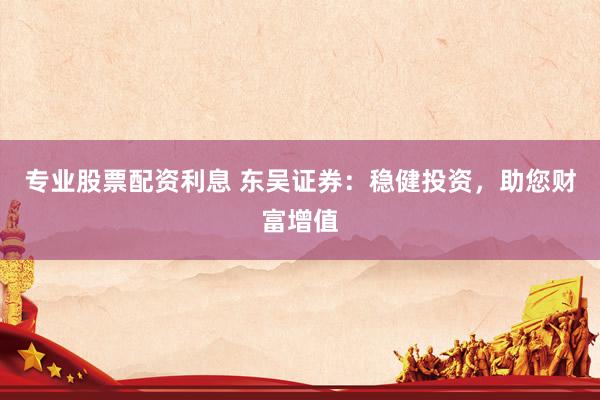 专业股票配资利息 东吴证券：稳健投资，助您财富增值
