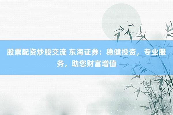 股票配资炒股交流 东海证券：稳健投资，专业服务，助您财富增值
