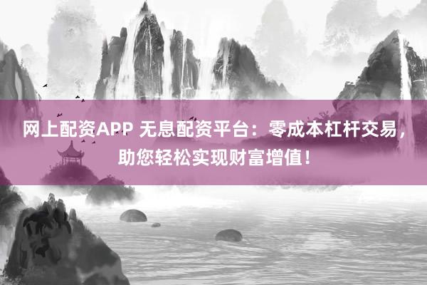 网上配资APP 无息配资平台：零成本杠杆交易，助您轻松实现财富增值！