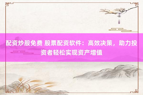 配资炒股免费 股票配资软件：高效决策，助力投资者轻松实现资产增值