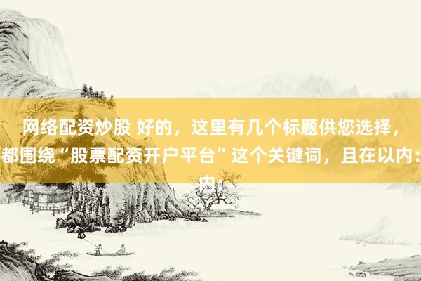 网络配资炒股 好的，这里有几个标题供您选择，都围绕“股票配资开户平台”这个关键词，且在以内：