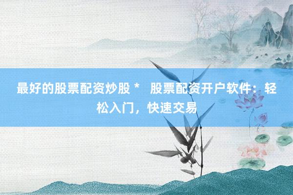 最好的股票配资炒股 *   股票配资开户软件：轻松入门，快速交易