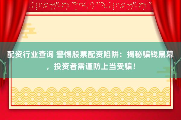 配资行业查询 警惕股票配资陷阱：揭秘骗钱黑幕，投资者需谨防上当受骗！