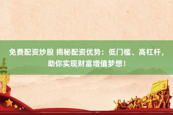 免费配资炒股 揭秘配资优势：低门槛、高杠杆，助你实现财富增值梦想！