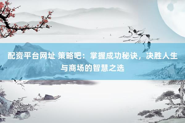 配资平台网址 策略吧：掌握成功秘诀，决胜人生与商场的智慧之选