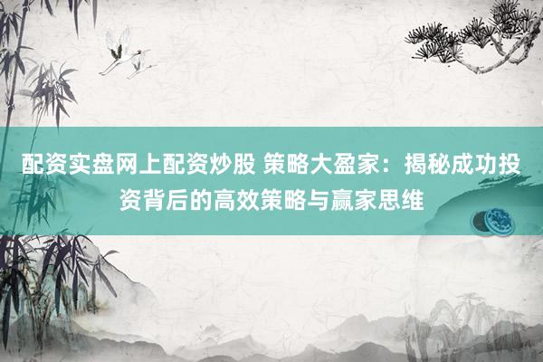 配资实盘网上配资炒股 策略大盈家：揭秘成功投资背后的高效策略与赢家思维