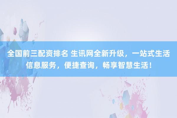 全国前三配资排名 生讯网全新升级，一站式生活信息服务，便捷查询，畅享智慧生活！