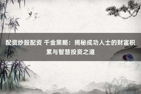 配资炒股配资 千金策略：揭秘成功人士的财富积累与智慧投资之道