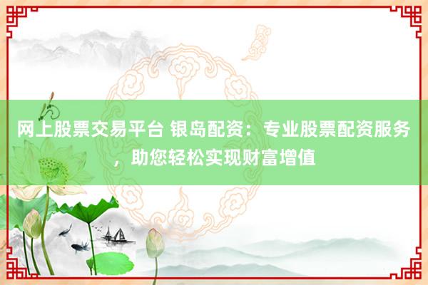 网上股票交易平台 银岛配资：专业股票配资服务，助您轻松实现财富增值