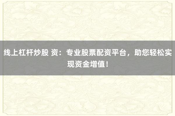 线上杠杆炒股 资：专业股票配资平台，助您轻松实现资金增值！