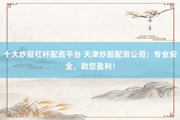 十大炒股杠杆配资平台 天津炒股配资公司：专业安全，助您盈利！