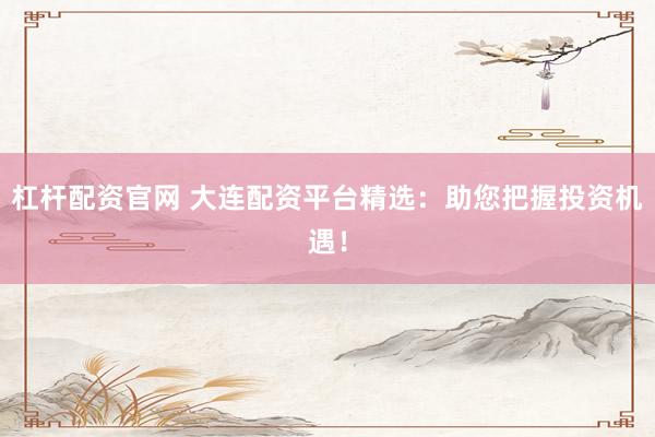 杠杆配资官网 大连配资平台精选：助您把握投资机遇！