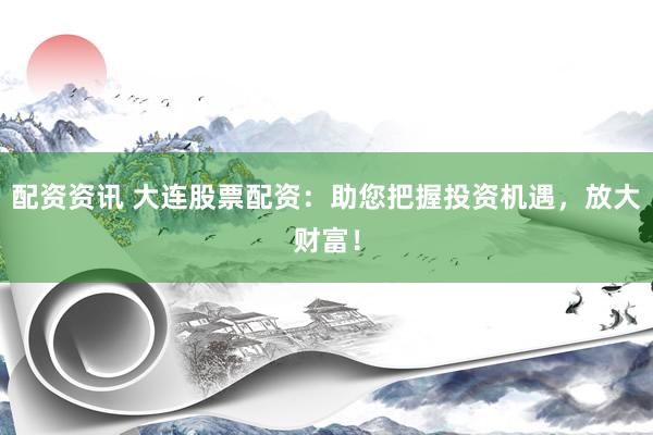 配资资讯 大连股票配资：助您把握投资机遇，放大财富！