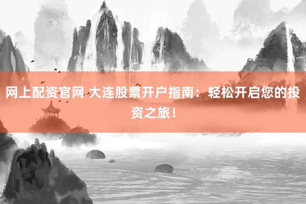 网上配资官网 大连股票开户指南：轻松开启您的投资之旅！