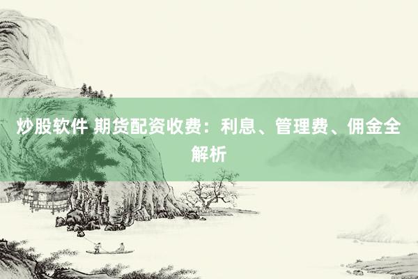炒股软件 期货配资收费：利息、管理费、佣金全解析