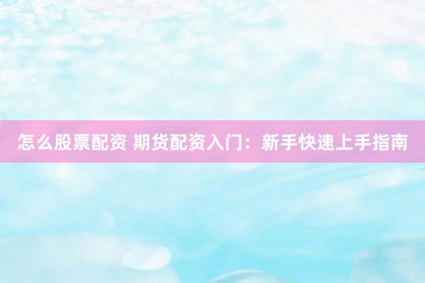 怎么股票配资 期货配资入门：新手快速上手指南
