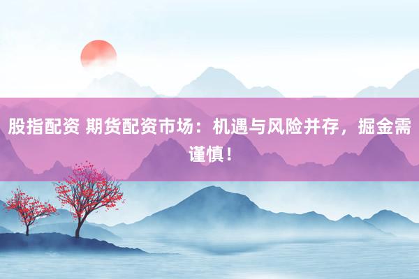 股指配资 期货配资市场：机遇与风险并存，掘金需谨慎！