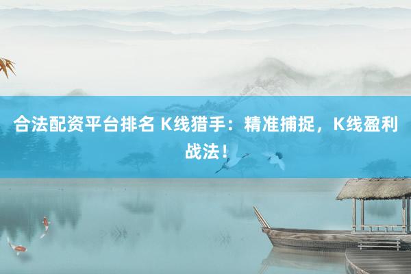 合法配资平台排名 K线猎手：精准捕捉，K线盈利战法！