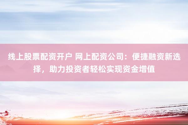 线上股票配资开户 网上配资公司：便捷融资新选择，助力投资者轻松实现资金增值