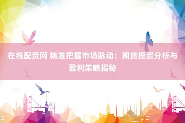 在线配资网 精准把握市场脉动：期货投资分析与盈利策略揭秘